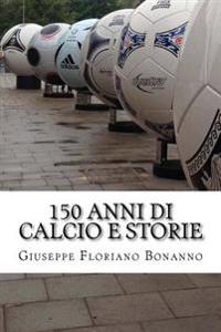 150 anni di calcio e storie: Personaggi, storie, aneddoti su un secolo e mezzo di vita del più amato tra gli sport