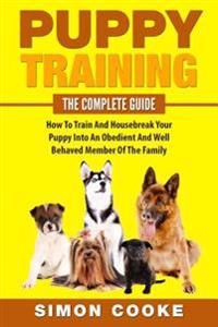 Puppy Training: The Complete Guide: How To Train And Housebreak Your Puppy Into An Obedient And Well Behaved Member Of The Family