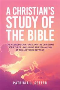 A Christian's Study of the Bible: The Hebrew Scriptures and the Christian Scriptures - including an explanation of the 400 years between