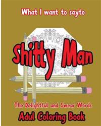 What I want to Say To Shitty Man: The delightful and Swear Words Adult Coloring Book