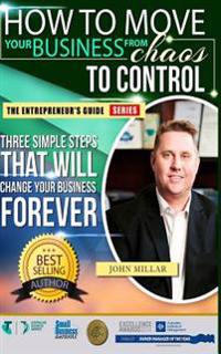 How To Move your Business From Chaos To Control: Three Simple Steps That Will Change Your Business Forever
