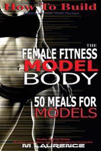 How To Build The Female Fitness Model Body: 50 Meals for Models, Healthy Skin for Models; Breakfast, Lunch, Dinner, Snacks and Smoothies for Glowing S