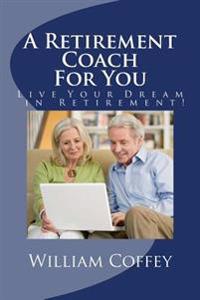 A Retirement Coach For You: A Guide to Achieving the Retirement You Deserve!