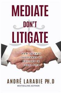 Mediate Don't Litigate: How to Save Thousands of Dollars in Legal Fees