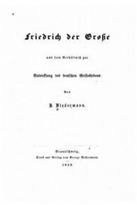Friedrich der Grosse und sein Verhältnis zur Entwicklung des deutschen Geisteslebens