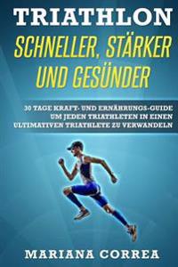 TRIATHLON SCHNELLER, STARKER Und GESUNDER: 30 TAGE KRAFT- UND ERNAHRUNGS-GUIDE UM JEDEN TRIATHLETEN IN EINEN ULTIMATIVEN TRIATHLETE Zu VERWANDELN