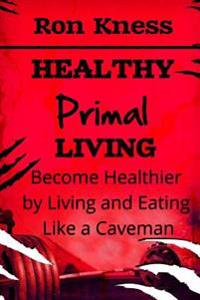 Healthy Primal Living: Discover How to Live And Eat Like a Caveman To Become Healthier and Change Your Life!