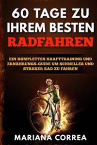 60 TAGE Zu IHREM BESTEN RADFAHREN: EIN KOMPLETTES KRAFTTRAINING Und ERNAHRUNGS-GUIDE UM SCHNELLER UND STARKER RAD ZU FAHREN