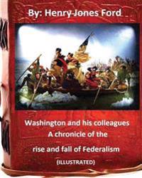 Washington and his colleagues: a chronicle of the rise and fall of Federalism (ILLUSTRATED)