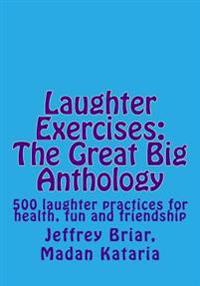 Laughter Exercises: The Great Big Anthology: Five hundred laughter practices for health, fun and friendship