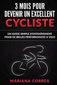 3 MOIS POUR DEVENIR Un EXCELLENT CYCLISTE: UN GUIDE SIMPLE D'ENTRAINEMENT POUR De BELLES PERFORMANCES A VELO
