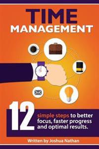 Time Management: TIME MANAGEMENT: 12 SIMPLE TIME MANAGEMENT STEPS TO BETTER FOCUS, FASTER PROGRESS AND OPTIMAL RESULTS. (Personal Healt