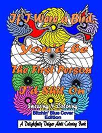 If I Were a Bird, You'd be The First Person I'd Shit On: Bitchin' Blue Cover Edition: A Delightfully Vulgar Adult Coloring Book