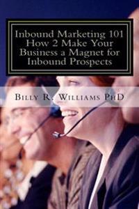 Inbound Marketing 101 How 2 Make Your Business a Magnet for Inbound Prospects: Stop Cold Calling Today