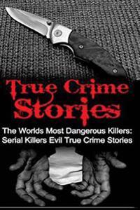 True Crime Stories: The Worlds Most Dangerous Killers: Serial Killers Evil True Crime Stories