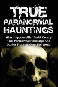 True Paranormal Hauntings: What Happens After Dark? Creepy True Paranormal Hauntings And Stories From All Over The World