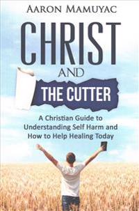 Christ and the Cutter: A Christian Guide to Self Harm and How to Help Healing Today