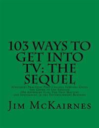 103 Ways to Get Into TV: The Sequel: A(nother) Practical Post-College Survival Guide for Going to Los Angeles (Or Anywhere Else) and Succeeding
