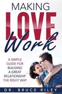 Making Love Work: A simple guide for building a great relationship the right way