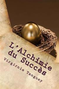 L'Alchimie du Succès: Comment transformer votre vie et décuplez vos résultats