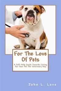 For The Love Of Pets: A Self-Help Guide Towards Caring For Your Pet The Veterinary Way