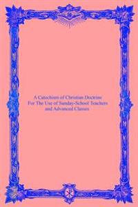 A Catechism of Christian Doctrine: For The Use of Sunday-School Teachers and Advanced Classes