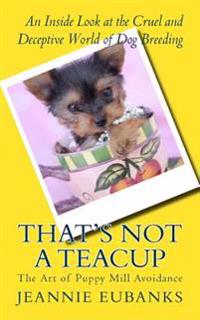 That's Not a Teacup: The Art of Puppy Mill Avoidance An Inside Look at the Cruel and Deceptive World of Dog Breeding
