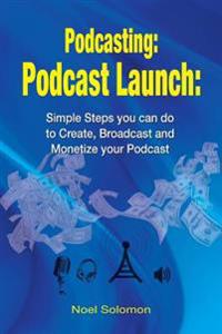 Podcasting: Podcast Launch: Simple Steps you can do to Create, Broadcast and Monetize your Podcast