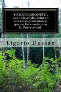Yo, Extensionista. Las 3 claves claves del éxito en TODAS las Profesiones: Que No las enseñan en la Universidad