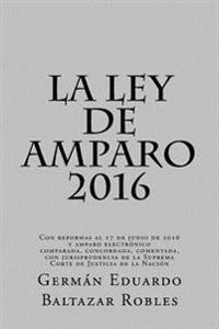 La Ley de Amparo 2016: Con reformas al 17 de junio de 2016 y amparo electrónico, comparada, concordada, comentada, con jurisprudencia