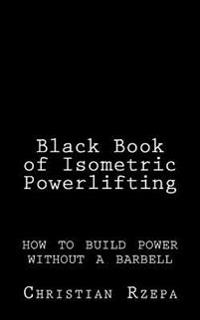 Black Book of Isometric Powerlifting: how to build power without a barbell