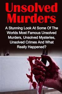 Unsolved Murders: A Stunning Look At the Worlds Most Famous Unsolved Murders, Unsolved Mysteries, Unsolved Crimes And What Really Happened?