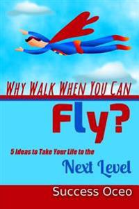 Why Walk When You Can Fly?: 5 Ideas to Take Your Life to the Next Level