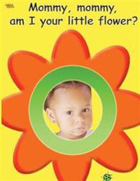 Mommy, mommy, am I your little flower?