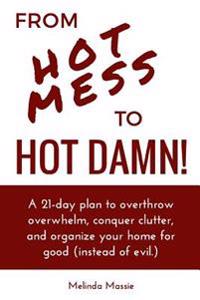 From Hot Mess to Hot Damn!: A 21-day Plan to Overthrow Overwhelm, Conquer Clutter, and Organize Your Home for Good (Instead of Evil.)