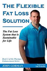 The Flexible Fat Loss Solution: The Fat Loss System that is Sustainable for Life