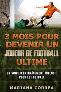 3 MOIS POUR DEVENIR UN JOUEUR De FOOTBALL ULTIME: UN GUIDE D?ENTRAINEMENT INTENSIF POUR Le FOOTBALL
