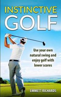 Instinctive Golf: Use your own natural swing and enjoy golf with lower scores
