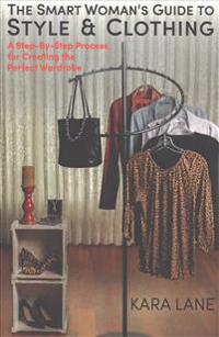 The Smart Woman's Guide to Style & Clothing: A Step-By-Step Process for Creating the Perfect Wardrobe