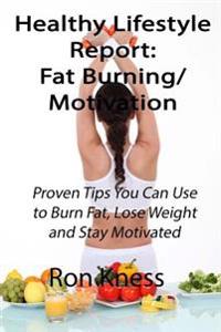 Healthy Lifestyle Reports: Fat Burning/Motivation: Proven Tips You Can Use to Burn Fat, Lose Weight and Stay Motivated