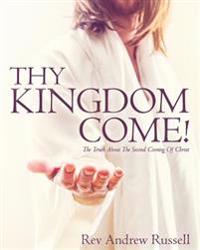 Thy Kingdom Come!: The Truth About The Second Coming Of Christ
