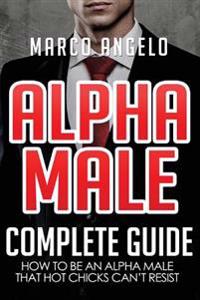 Alpha Male: Complete Guide: How to be an Alpha Male that Hot Chicks Can't Resist