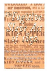 Bokomslag för "The Fugitive Slave Act of 1850: The History of the Controversial Law that Sparked the Confederacy's Secession and the Civil War"