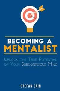 Becoming A Mentalist: Unlock the True Potential of Your Subconscious Mind