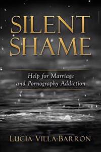 Silent Shame: Help for Marriage and Pornography Addiction