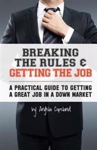 Breaking The Rules & Getting The Job: A Practical Guide to Getting a Great Job in a Down Market