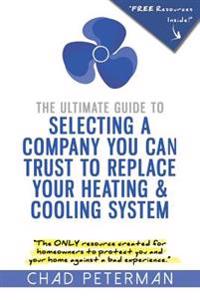 The Ultimate Guide to Selecting a Company You Can Trust to Replace Your Heating and Cooling System: The Only Resource Created for Homeowners to Protec