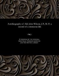 Autobiography of Ald. John Wilson, J. P., M. P.