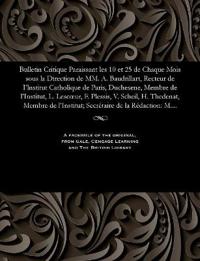 Bulletin Critique Paraissant Les 10 Et 25 de Chaque Mois Sous La Direction de MM. A. Baudrillart, Recteur de I'lnstitut Catholique de Paris, Duchesene, Membre de l'Institut, L. Lescoeur, F. Plessis, V. Scheil, H. Thedenat, Membre de l'Institut; Secr?taire