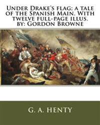 Under Drake's flag; a tale of the Spanish Main. With twelve full-page illus. by: Gordon Browne